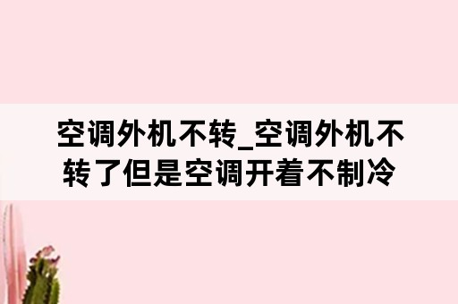 空调外机不转_空调外机不转了但是空调开着不制冷