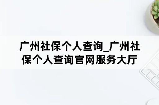 广州社保个人查询_广州社保个人查询官网服务大厅