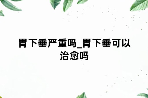 胃下垂严重吗_胃下垂可以治愈吗