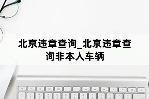 北京违章查询_北京违章查询非本人车辆