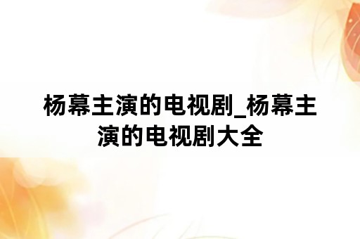 杨幕主演的电视剧_杨幕主演的电视剧大全