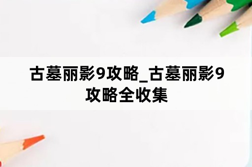 古墓丽影9攻略_古墓丽影9攻略全收集