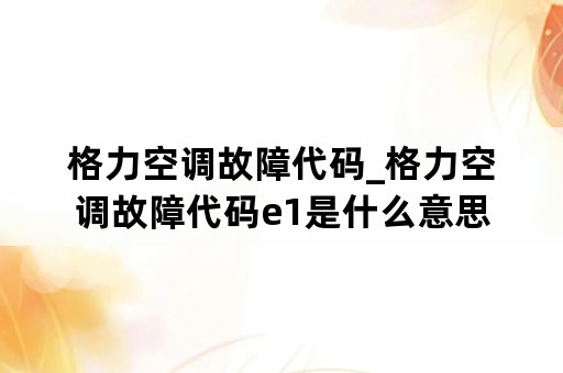 格力空调故障代码_格力空调故障代码e1是什么意思