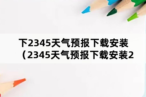 下2345天气预报下载安装（2345天气预报下载安装2021）