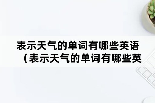 表示天气的单词有哪些英语（表示天气的单词有哪些英语怎么写）