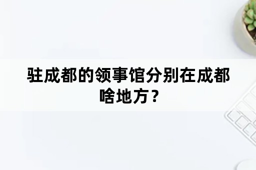 驻成都的领事馆分别在成都啥地方？