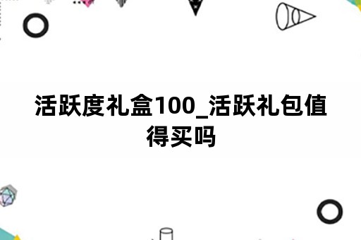 活跃度礼盒100_活跃礼包值得买吗