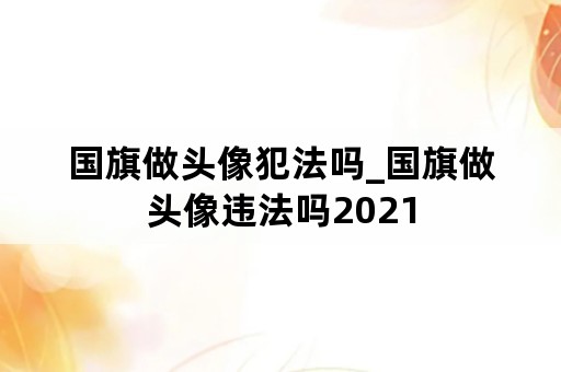 国旗做头像犯法吗_国旗做头像违法吗2021