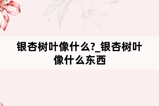 银杏树叶像什么?_银杏树叶像什么东西