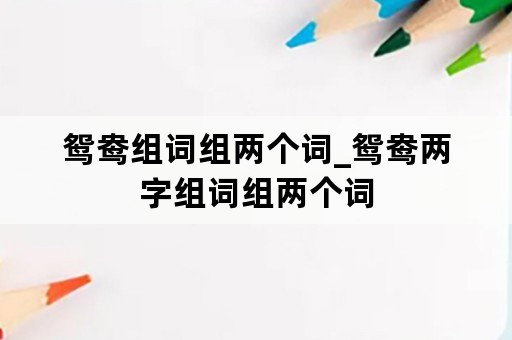 鸳鸯组词组两个词_鸳鸯两字组词组两个词