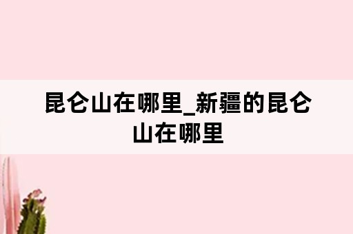 昆仑山在哪里_新疆的昆仑山在哪里