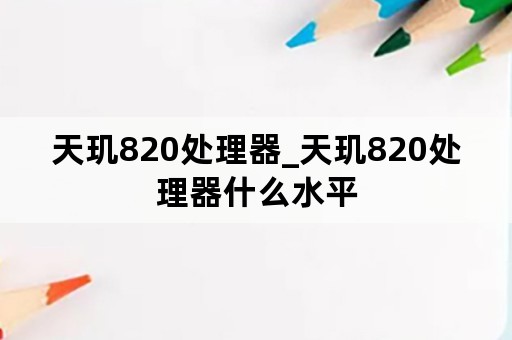 天玑820处理器_天玑820处理器什么水平