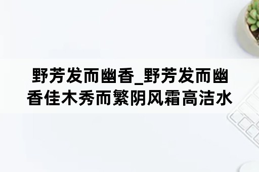 野芳发而幽香_野芳发而幽香佳木秀而繁阴风霜高洁水落而石出者翻译