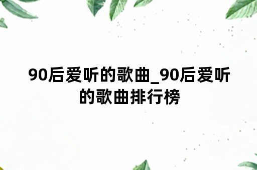 90后爱听的歌曲_90后爱听的歌曲排行榜