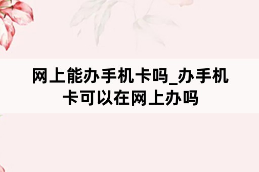 网上能办手机卡吗_办手机卡可以在网上办吗