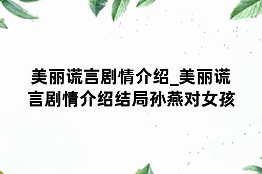 美丽谎言剧情介绍_美丽谎言剧情介绍结局孙燕对女孩说了什么