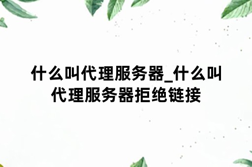 什么叫代理服务器_什么叫代理服务器拒绝链接