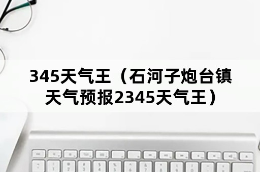 345天气王（石河子炮台镇天气预报2345天气王）