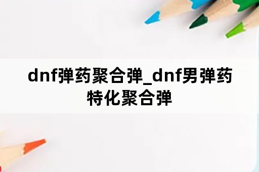 dnf弹药聚合弹_dnf男弹药特化聚合弹