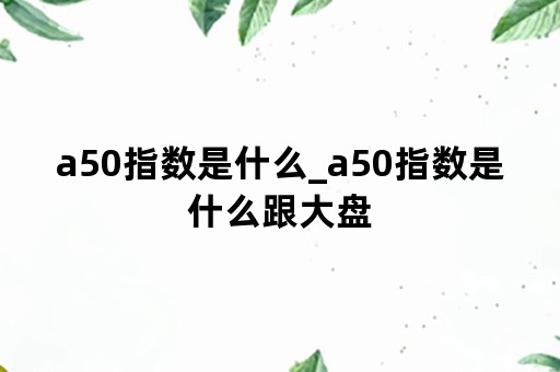 a50指数是什么_a50指数是什么跟大盘