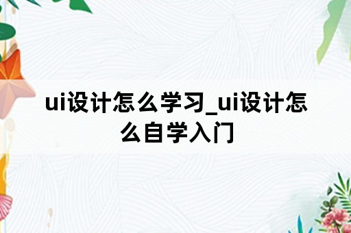 ui设计怎么学习_ui设计怎么自学入门