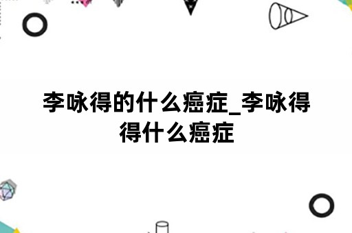 李咏得的什么癌症_李咏得得什么癌症