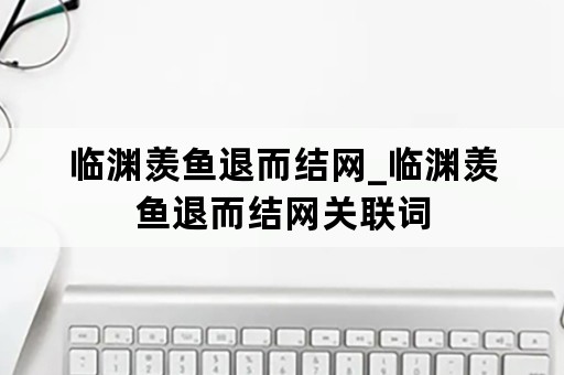 临渊羡鱼退而结网_临渊羡鱼退而结网关联词