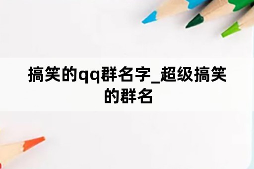 搞笑的qq群名字_超级搞笑的群名