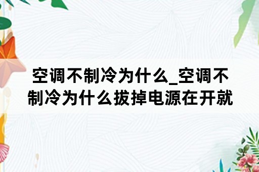 空调不制冷为什么_空调不制冷为什么拔掉电源在开就可以了