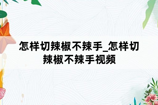 怎样切辣椒不辣手_怎样切辣椒不辣手视频