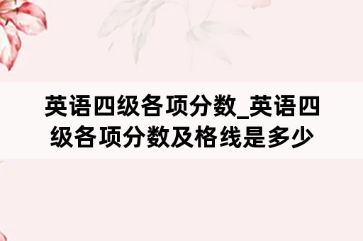 英语四级各项分数_英语四级各项分数及格线是多少