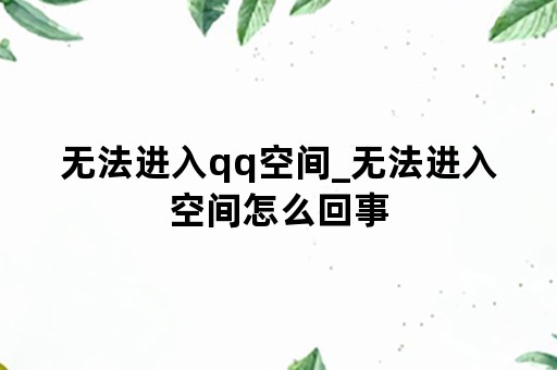 无法进入qq空间_无法进入空间怎么回事