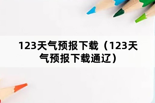 123天气预报下载（123天气预报下载通辽）