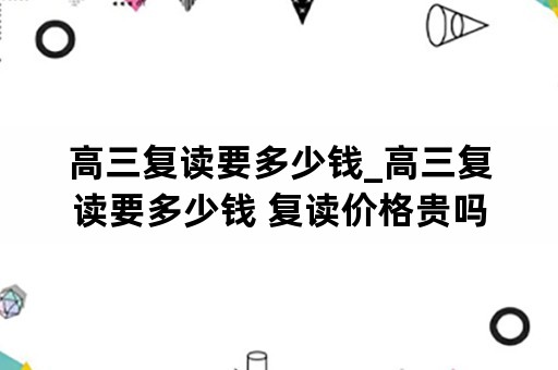 高三复读要多少钱_高三复读要多少钱 复读价格贵吗