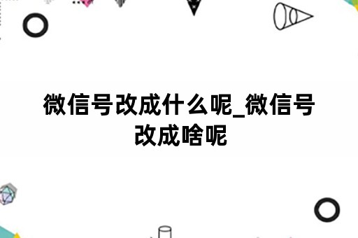 微信号改成什么呢_微信号改成啥呢