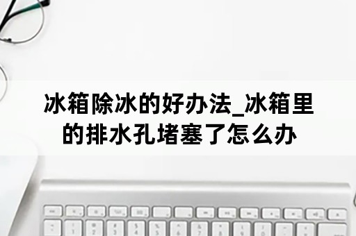 冰箱除冰的好办法_冰箱里的排水孔堵塞了怎么办