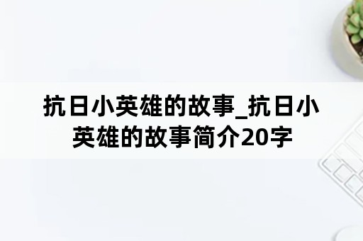 抗日小英雄的故事_抗日小英雄的故事简介20字