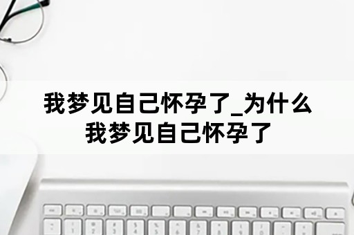 我梦见自己怀孕了_为什么我梦见自己怀孕了