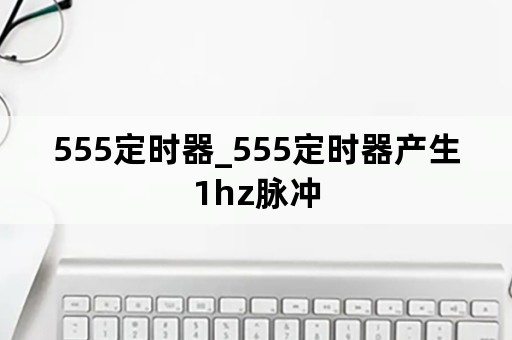 555定时器_555定时器产生1hz脉冲