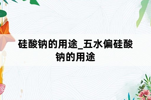 硅酸钠的用途_五水偏硅酸钠的用途