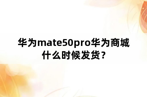 华为mate50pro华为商城什么时候发货？