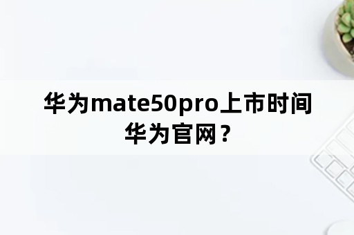 华为mate50pro上市时间华为官网？