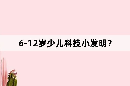 6-12岁少儿科技小发明？