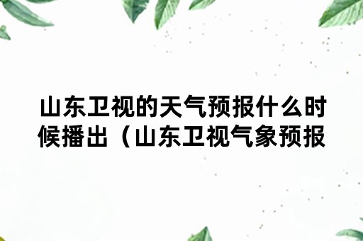 山东卫视的天气预报什么时候播出（山东卫视气象预报都几点播报）