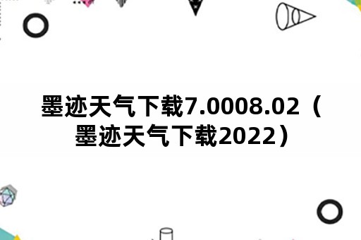 墨迹天气下载7.0008.02（墨迹天气下载2022）