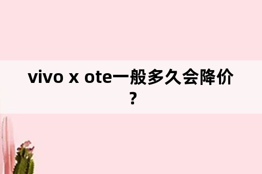 vivo x ote一般多久会降价？