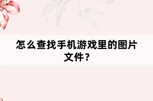 怎么查找手机游戏里的图片文件？