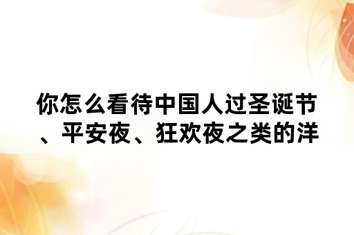 你怎么看待中国人过圣诞节、平安夜、狂欢夜之类的洋节日？