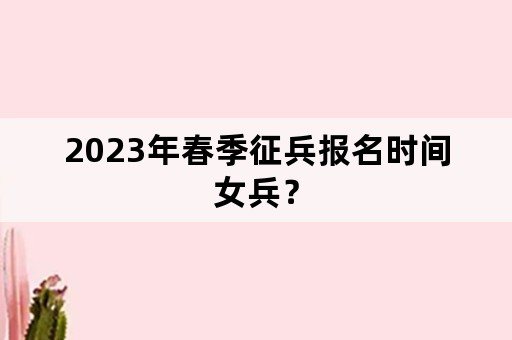 2023年春季征兵报名时间女兵？