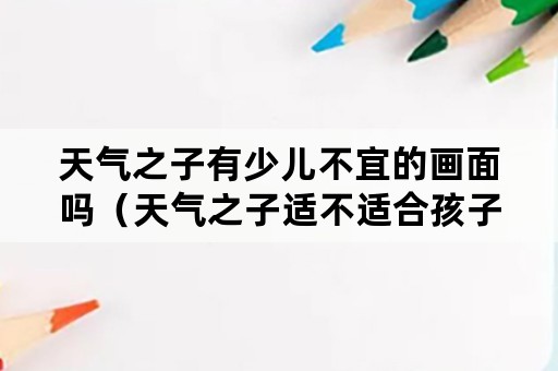 天气之子有少儿不宜的画面吗（天气之子适不适合孩子看）